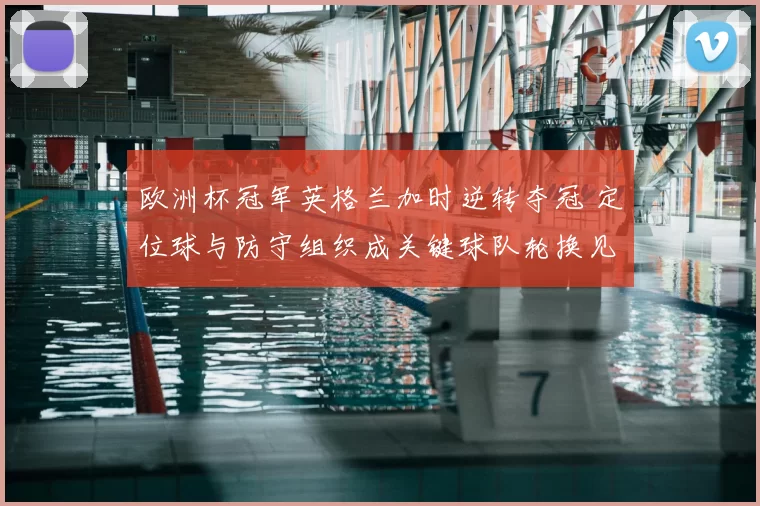 欧洲杯冠军英格兰加时逆转夺冠 定位球与防守组织成关键球队轮换见效