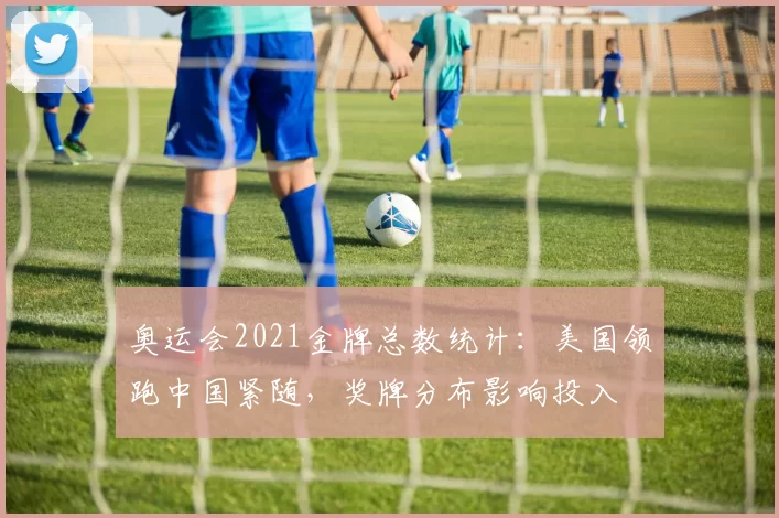 奥运会2021金牌总数统计：美国领跑中国紧随，奖牌分布影响投入