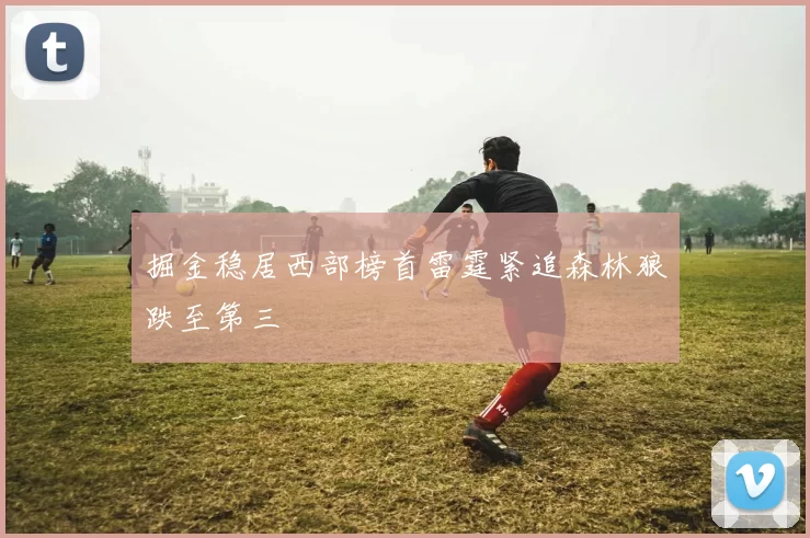 掘金稳居西部榜首雷霆紧追森林狼跌至第三