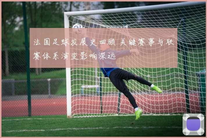 法国足球发展史回顾 关键赛事与联赛体系演变影响深远