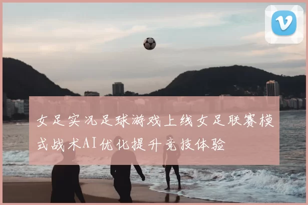 女足实况足球游戏上线女足联赛模式战术AI优化提升竞技体验