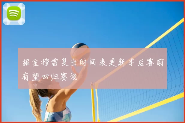 掘金穆雷复出时间表更新季后赛前有望回归赛场