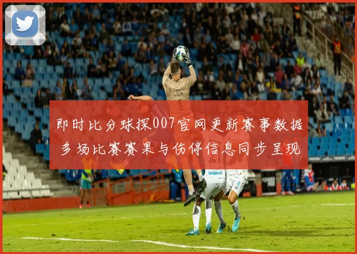 即时比分球探007官网更新赛事数据 多场比赛赛果与伤停信息同步呈现