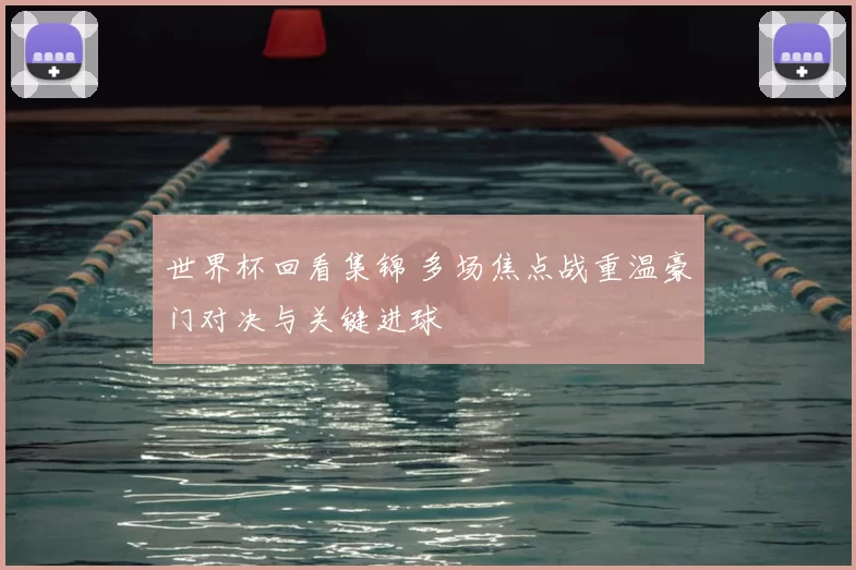 世界杯回看集锦 多场焦点战重温豪门对决与关键进球