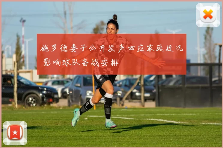 施罗德妻子公开发声回应家庭近况 影响球队备战安排