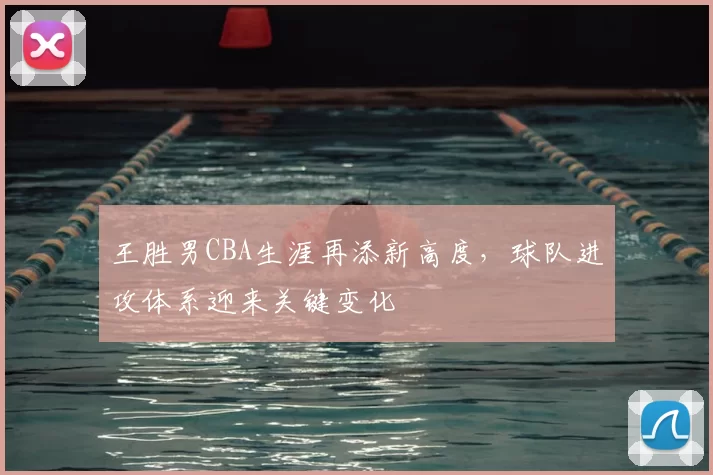 王胜男CBA生涯再添新高度，球队进攻体系迎来关键变化