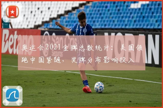 奥运会2021金牌总数统计：美国领跑中国紧随，奖牌分布影响投入