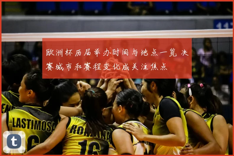 欧洲杯历届举办时间与地点一览 决赛城市和赛程变化成关注焦点