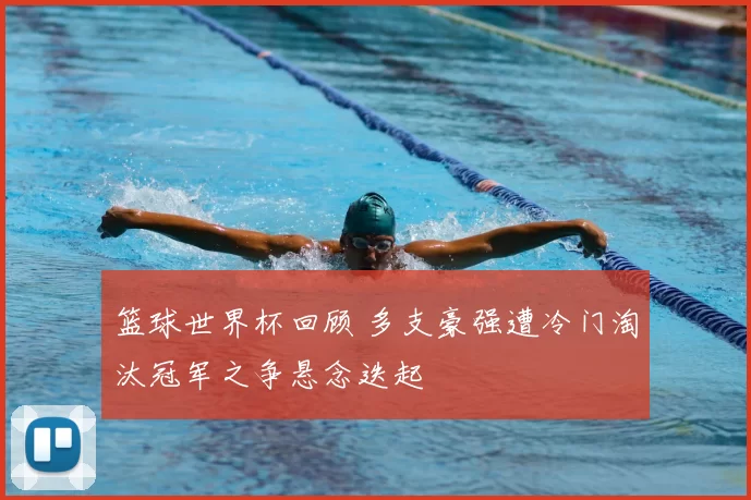 篮球世界杯回顾 多支豪强遭冷门淘汰冠军之争悬念迭起