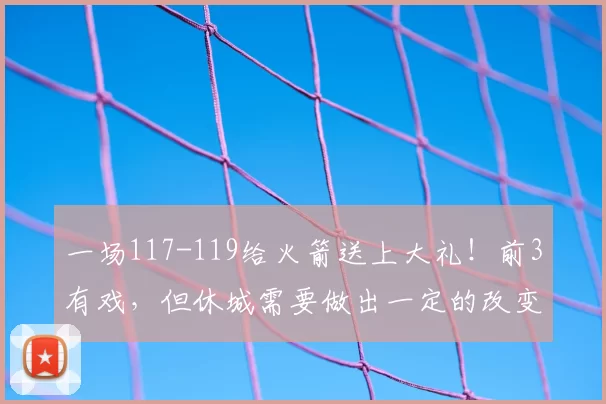 一场117-119给火箭送上大礼！前3有戏，但休城需要做出一定的改变