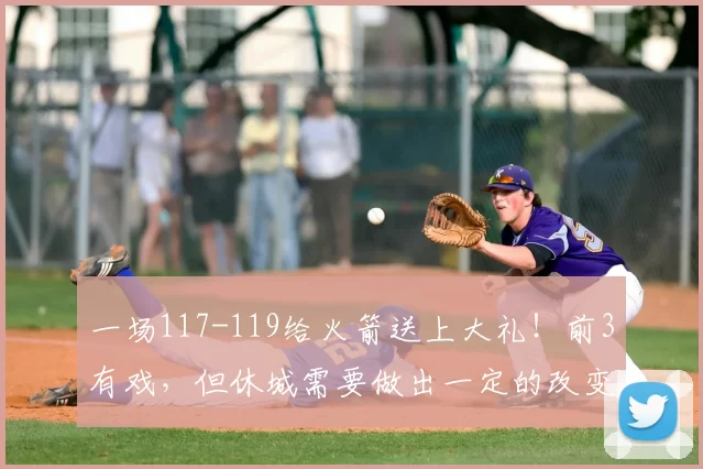 一场117-119给火箭送上大礼！前3有戏，但休城需要做出一定的改变