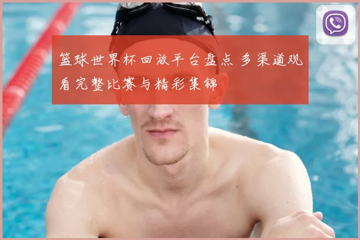 篮球世界杯回放平台盘点 多渠道观看完整比赛与精彩集锦