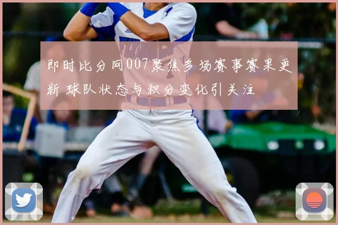 即时比分网007聚焦多场赛事赛果更新 球队状态与积分变化引关注