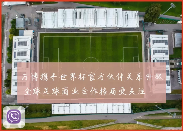 万博携手世界杯官方伙伴关系升级 全球足球商业合作格局受关注