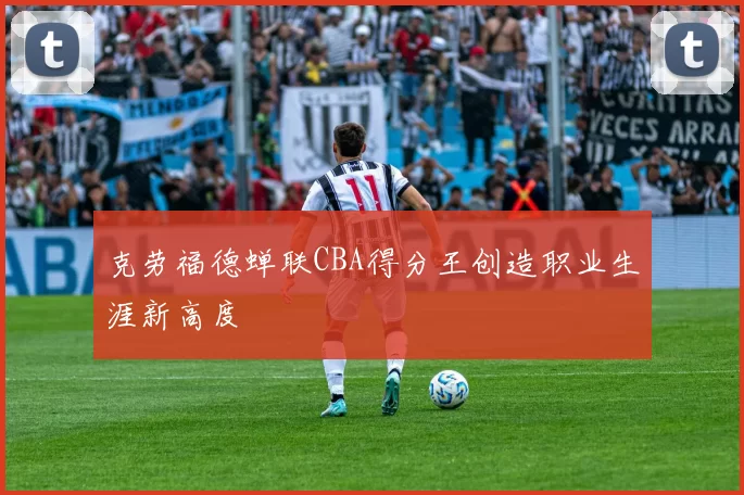克劳福德蝉联CBA得分王创造职业生涯新高度