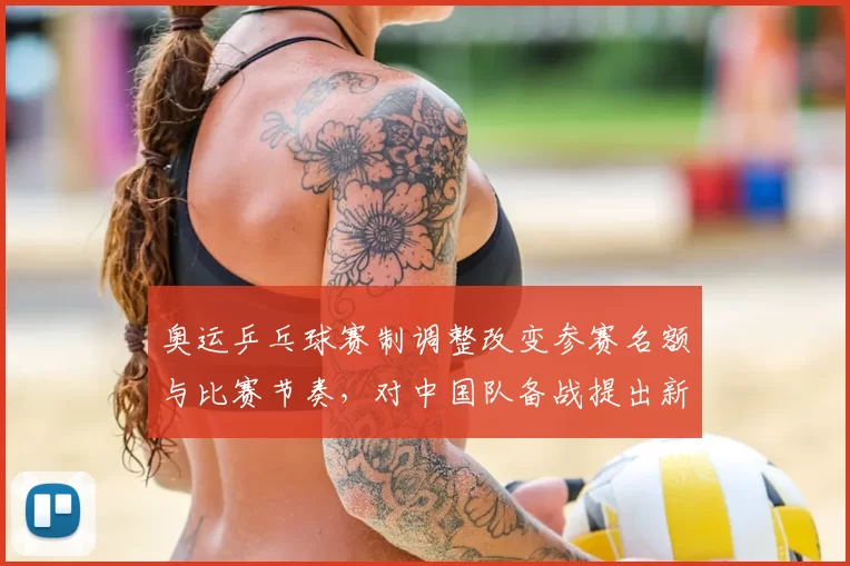 奥运乒乓球赛制调整改变参赛名额与比赛节奏，对中国队备战提出新挑战