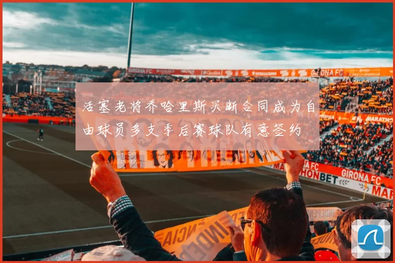 活塞老将乔哈里斯买断合同成为自由球员多支季后赛球队有意签约