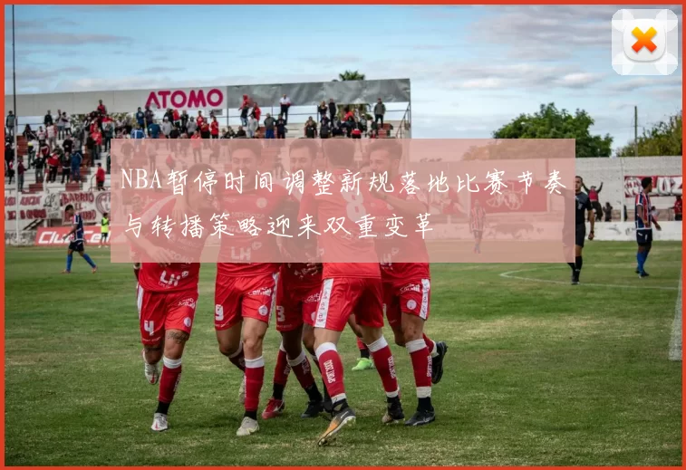 NBA暂停时间调整新规落地比赛节奏与转播策略迎来双重变革