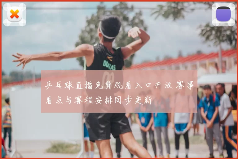 乒乓球直播免费观看入口开放 赛事看点与赛程安排同步更新