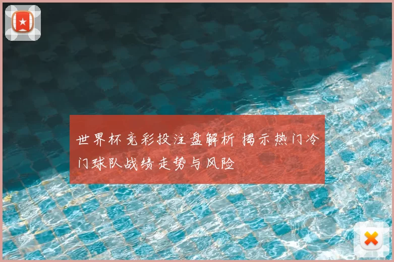 世界杯竞彩投注盘解析 揭示热门冷门球队战绩走势与风险