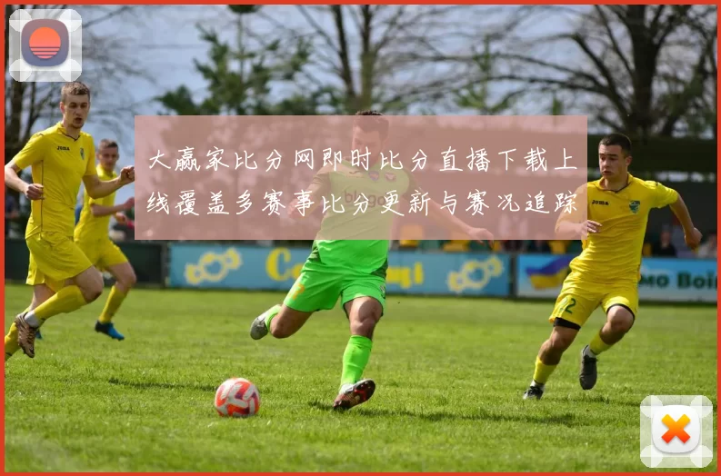 大赢家比分网即时比分直播下载上线覆盖多赛事比分更新与赛况追踪