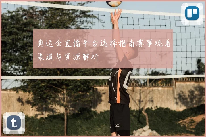 奥运会直播平台选择指南赛事观看渠道与资源解析