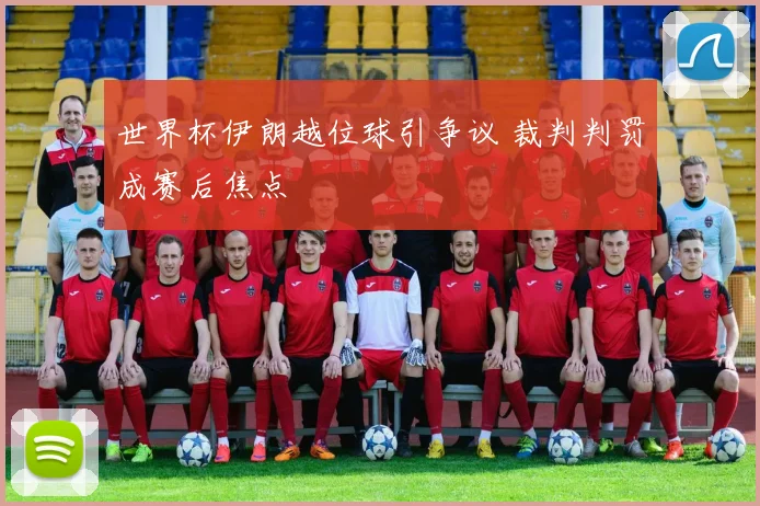 世界杯伊朗越位球引争议 裁判判罚成赛后焦点