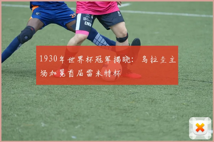 1930年世界杯冠军揭晓：乌拉圭主场加冕首届雷米特杯