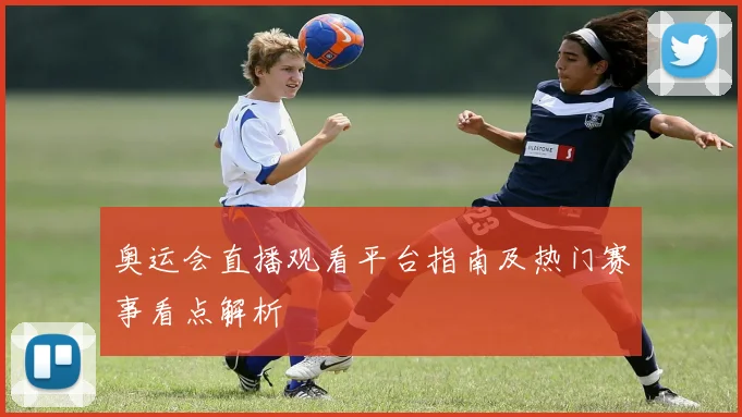 奥运会直播观看平台指南及热门赛事看点解析