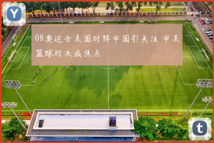 08奥运会美国对阵中国引关注 中美篮球对决成焦点
