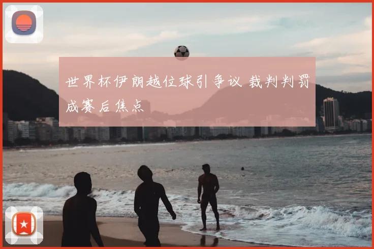 世界杯伊朗越位球引争议 裁判判罚成赛后焦点