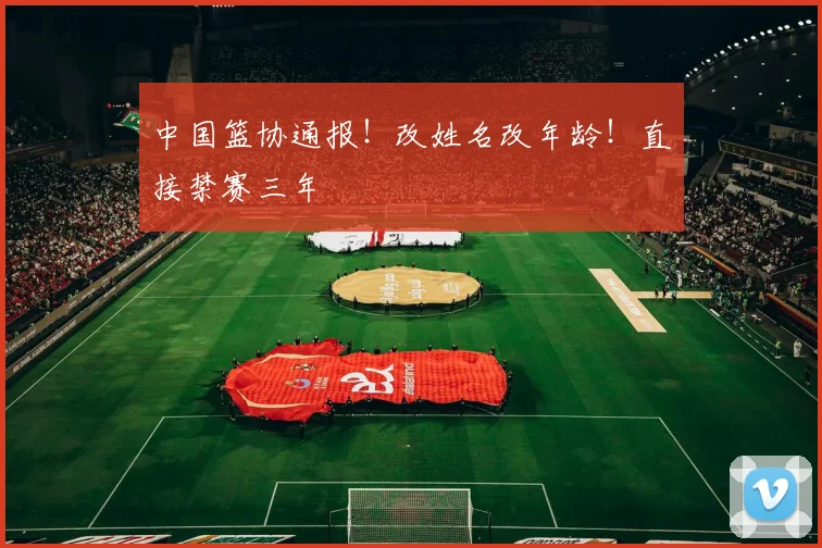 中国篮协通报!改姓名改年龄!直接禁赛三年