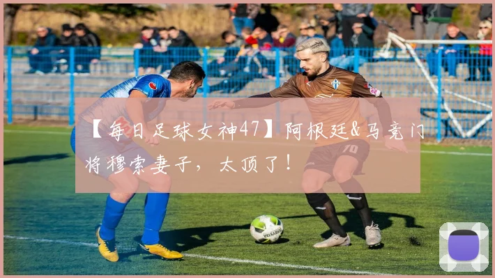 【每日足球女神47】阿根廷&马竞门将穆索妻子，太顶了！