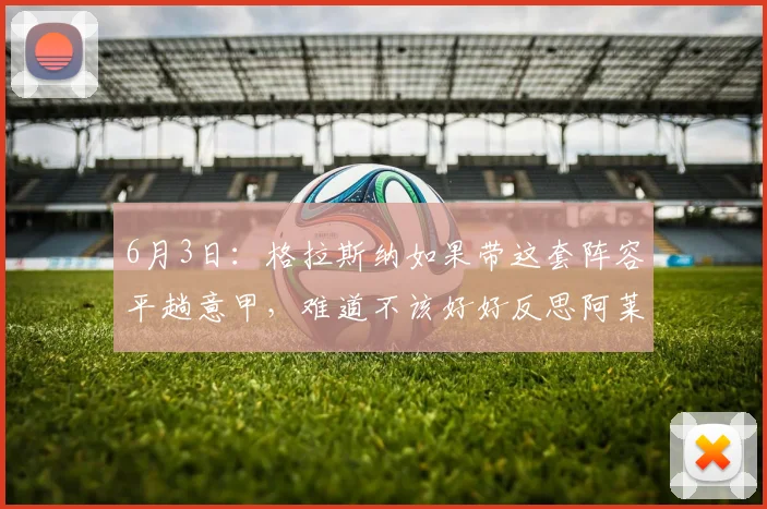 6月3日：格拉斯纳如果带这套阵容平趟意甲，难道不该好好反思阿莱格的执教水平么_教练_莱奥_时间