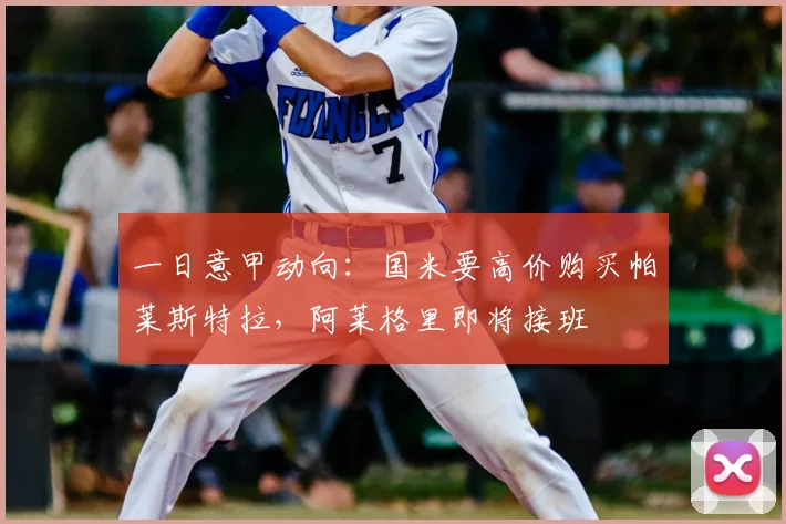 一日意甲动向：国米要高价购买帕莱斯特拉，阿莱格里即将接班