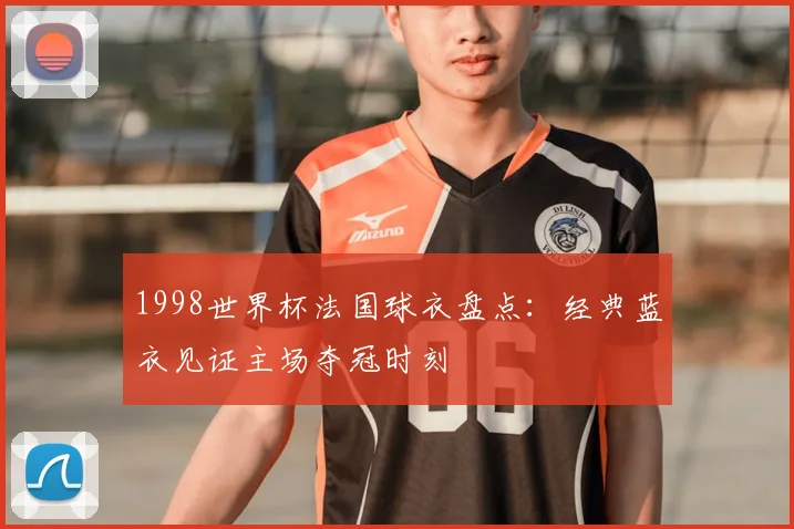 1998世界杯法国球衣盘点:经典蓝衣见证主场夺冠时刻